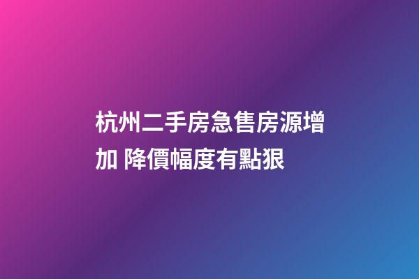 杭州二手房急售房源增加 降價幅度有點狠